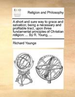 A short and sure way to grace and salvation; being a necessary and profitable tract, upon three fundamental principles of Christian religion: ... By R. Young, ...