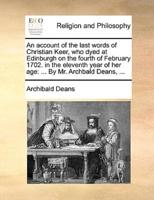 An account of the last words of Christian Keer, who dyed at Edinburgh on the fourth of February 1702. in the eleventh year of her age: ... By Mr. Archbald Deans, ...