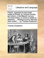 Poems, supposed to have been written at Bristol, by Thomas Rowley, and others, in the fifteenth century. The third edition; to which is added an appendix, ... tending to prove, that they were written, ... by Thomas Chatterton.