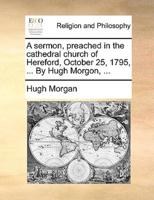 A sermon, preached in the cathedral church of Hereford, October 25, 1795, ... By Hugh Morgon, ...