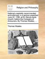 National unanimity recommended and enforced; in a sermon preached June 22, 1780, at St. Dionys back-church, before the Company of Armourers. By Thomas Weales, ...