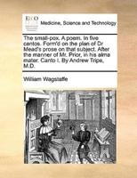 The small-pox. A poem. In five cantos. Form'd on the plan of Dr Mead's prose on that subject. After the manner of Mr. Prior, in his alma mater. Canto I. By Andrew Tripe, M.D.