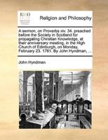 A sermon, on Proverbs xiv. 34. preached before the Society in Scotland for propagating Christian Knowledge, at their anniversary meeting, in the High Church of Edinburgh, on Monday, February 23. 1761. By John Hyndman, ...