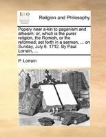 Popery near a-kin to paganism and atheism: or, which is the purer religion, the Romish, or the reformed; set forth in a sermon, ... on Sunday, July 6. 1712. By Paul Lorrain, ...