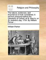 The nature, evidences, and importance of truth considered. A sermon preached before the University of Oxford, at St. Mary's, on St. Andrew's day, 1754. By William Parker ...