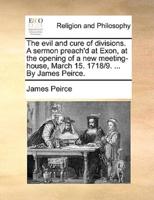 The evil and cure of divisions. A sermon preach'd at Exon, at the opening of a new meeting-house, March 15. 1718/9. ... By James Peirce.