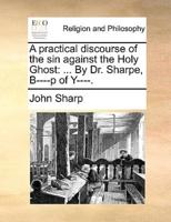 A practical discourse of the sin against the Holy Ghost: ... By Dr. Sharpe, B----p of Y----.