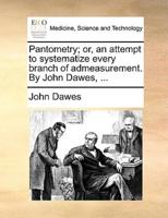 Pantometry; or, an attempt to systematize every branch of admeasurement. By John Dawes, ...