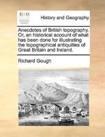 Anecdotes of British topography. Or, an historical account of what has been done for illustrating the topographical antiquities of Great Britain and Ireland.