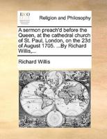 A sermon preach'd before the Queen, at the cathedral church of St. Paul, London, on the 23d of August 1705. ...By Richard Willis,...