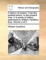 A history of Ireland. From the earliest period, to the present time. In a series of letters, addressed to William Hamilton, Esq.  Volume 2 of 2