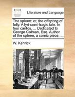 The spleen: or, the offspring of folly. A lyri-comi-tragic tale. In four cantos. ... Dedicated to George Colman, Esq. Author of the spleen, a comic piece, ...