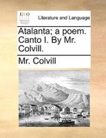 Atalanta; a poem. Canto I. By Mr. Colvill.