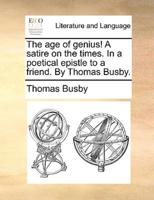 The age of genius! A satire on the times. In a poetical epistle to a friend. By Thomas Busby.
