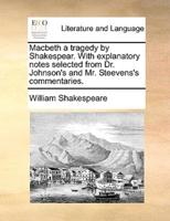 Macbeth a tragedy by Shakespear. With explanatory notes selected from Dr. Johnson's and Mr. Steevens's commentaries.