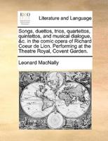 Songs, duettos, trios, quartettos, quintettos, and musical dialogue, &c. in the comic opera of Richard Coeur de Lion. Performing at the Theatre Royal, Covent Garden.