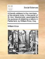 A friendly address to the members of the several clubs, in the parish of St. Ann, Westminster, associated for the purpose of obtaining a reform in Parliament, by William Knox, Esq.