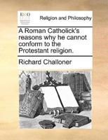A Roman Catholick's reasons why he cannot conform to the Protestant religion.