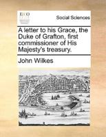 A letter to his Grace, the Duke of Grafton, first commissioner of His Majesty's treasury.