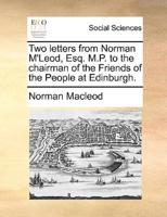 Two letters from Norman M'Leod, Esq. M.P. to the chairman of the Friends of the People at Edinburgh.