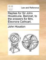 Replies for Sir John Houstoune, Baronet, to the answers for Mrs. Eleonora Cathcart.