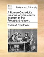 A Roman Catholick's reasons why he cannot conform to the Protestant religion.