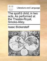 The spoil'd child; in two acts. As performed at the Theatre-Royal, Smoke-Alley.