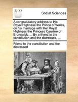 A congratulatory address to His Royal Highness the Prince of Wales, on his marriage with Her Royal Highness the Princess Caroline of Brunswick. ... By a friend to the constitution and the distressed. ...