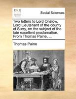 Two letters to Lord Onslow, Lord Lieutenant of the county of Surry, on the subject of the late excellent proclamation. From Thomas Paine, ...