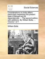 Considerations on India affairs; particularly respecting the present state of Bengal and its dependencies. ... The second edition, with additions. By William Bolts, ...  Volume 1 of 1