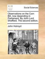 Observations on the Corn Bill, now depending in Parliament. By John Lord Sheffield. The second edition.