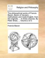 The philosophical works of Francis Bacon, Baron of Verulam, ... methodized, and made English, from the originals, ... In three volumes. By Peter Shaw, ...  Volume 2 of 3