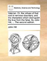 Valerian. Or, the virtues of that root in nervous disorders; and the characters which distinguish the true from the false. By John Hill, ... The second edition.