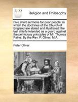 Five short sermons for poor people; in which the doctrines of the Church of England are stated and illustrated: the last chiefly intended as a guard against the pernicious principles of Mr. Thomas Paine. By the Rev. P. Oliver, M.A.
