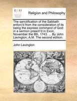 The sanctification of the Sabbath enforc'd from the consideration of its being the express command of God: in a sermon preach'd in Exon, November the 8th, 1743. ... By John Lavington, A.M. The second edition.