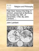 Fear God, honour the King. A sermon, preached at Banbury, on Sunday the 16th, of December, 1792. By John Lambert, ...