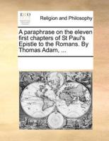 A paraphrase on the eleven first chapters of St Paul's Epistle to the Romans. By Thomas Adam, ...