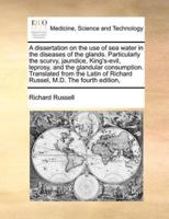A dissertation on the use of sea water in the diseases of the glands. Particularly the scurvy, jaundice, King's-evil, leprosy, and the glandular consumption. Translated from the Latin of Richard Russel, M.D. The fourth edition,