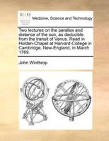 Two lectures on the parallax and distance of the sun, as deducible from the transit of Venus. Read in Holden-Chapel at Harvard-College in Cambridge, New-England, in March 1769.