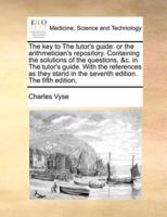 The key to The tutor's guide: or the arithmetician's repository. Containing the solutions of the questions, &c. in The tutor's guide. With the references as they stand in the seventh edition. The fifth edition,