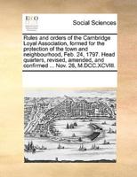 Rules and orders of the Cambridge Loyal Association, formed for the protection of the town and neighbourhood, Feb. 24, 1797. Head quarters, revised, amended, and confirmed ... Nov. 26, M.DCC.XCVIII.