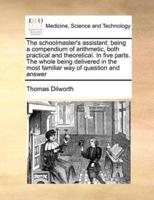 The schoolmaster's assistant: being a compendium of arithmetic, both practical and theoretical. In five parts. The whole being delivered in the most familiar way of question and answer