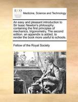 An easy and pleasant introduction to Sir Isaac Newton's philosophy: containing the first principles of mechanics, trigonometry, The second edition. an appendix is added, to render the book more useful to schools.