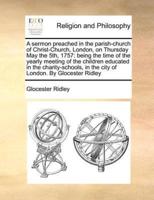 A sermon preached in the parish-church of Christ-Church, London, on Thursday May the 5th, 1757: being the time of the yearly meeting of the children educated in the charity-schools, in the city of London. By Glocester Ridley