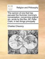 The opinion of one that has perused the Summer morning's conversation, concerning original sin, wrote by the Rev. Mr. Peter Clark, in two things principally