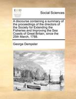 A discourse containing a summary of the proceedings of the directors of the Society for Extending the Fisheries and Improving the Sea Coasts of Great Britain, since the 25th March, 1788.