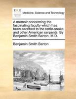 A memoir concerning the fascinating faculty which has been ascribed to the rattle-snake, and other American serpents. By Benjamin Smith Barton, M.D.