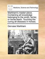 Markham's master-piece. Containing all knowledge belonging to the smith, farrier, or horse-leach. Touching the curing all diseases in horses.