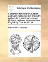 Sentences for children, English and Latin. Collected out of sundry authors long since by Leonard Culman: and now translated into English by Charles Hoole;