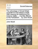 The advantage of Great Britain consider'd in the tobacco trade. With reasons for destroying the tobacco stalks, ... humbly offered to the Parliament ... by John Nicoll.